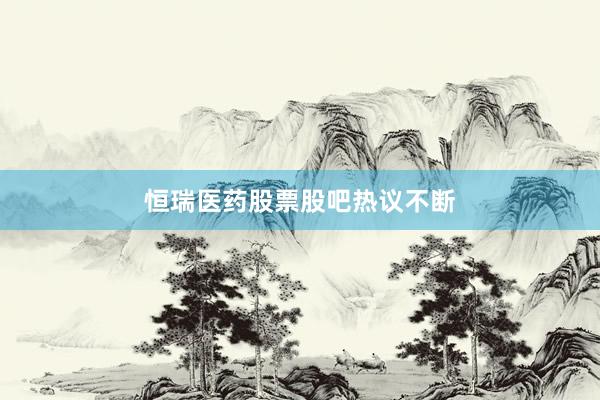 恒瑞医药股票股吧热议不断