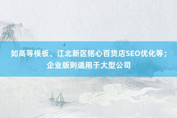 如高等模板、江北新区铭心百货店SEO优化等；企业版则适用于大型公司
